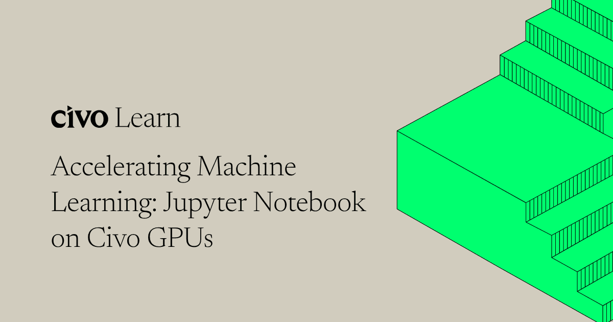Accelerating machine learning: Jupyter Notebook on Civo GPUs