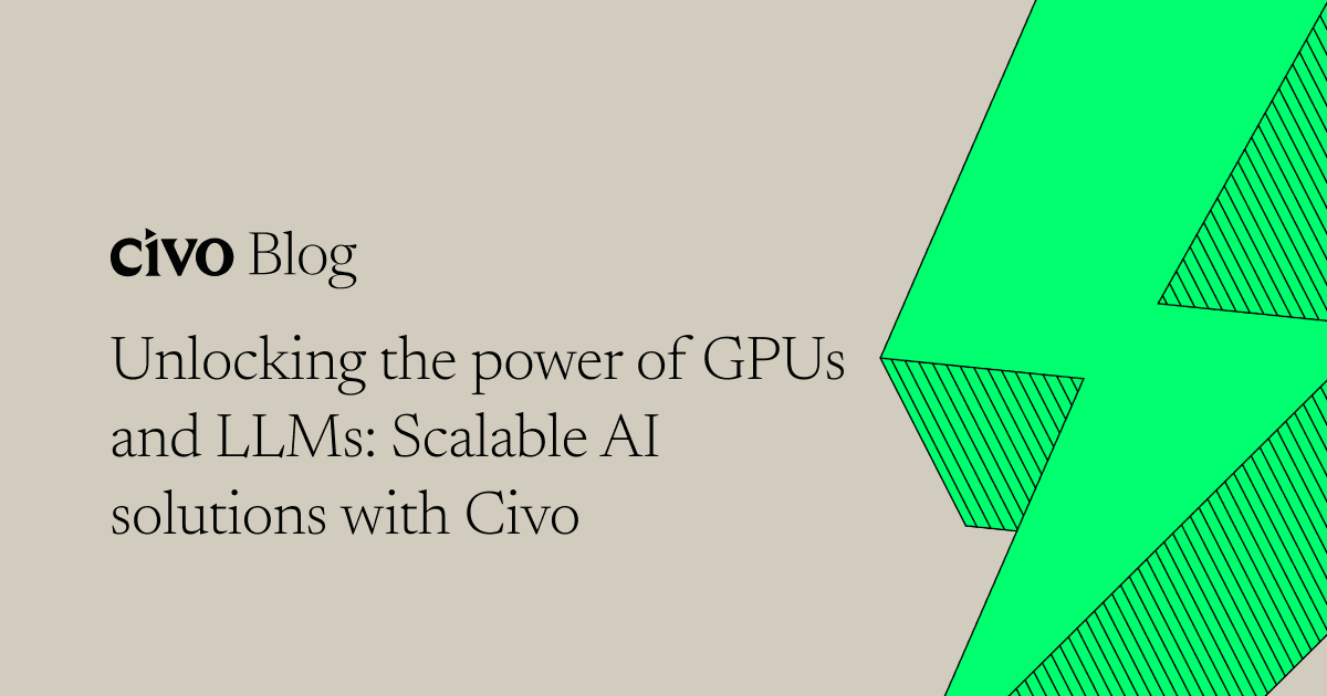 Unlocking the power of GPUs and LLMs: Scalable AI solutions with Civo